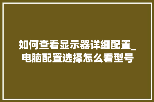 如何查看显示器详细配置_电脑配置选择怎么看型号
