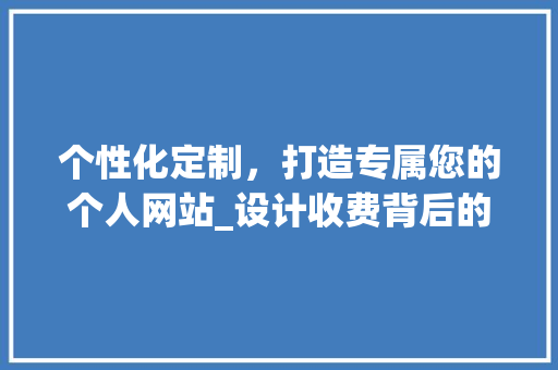 个性化定制，打造专属您的个人网站_设计收费背后的价值分析 个性化定制，打造专属您的个人网站_设计收费背后的价值分析 网络技术