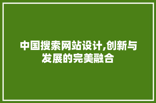 中国搜索网站设计,创新与发展的完美融合 编程语言 中国搜索网站设计,创新与发展的完美融合 中国搜索网站设计,创新与发展的完美融合 编程语言