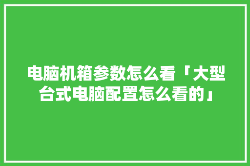 电脑机箱参数怎么看「大型台式电脑配置怎么看的」 电脑机箱参数怎么看「大型台式电脑配置怎么看的」 网络技术