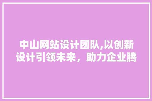 中山网站设计团队,以创新设计引领未来，助力企业腾飞 中山网站设计团队,以创新设计引领未来，助力企业腾飞 编程语言