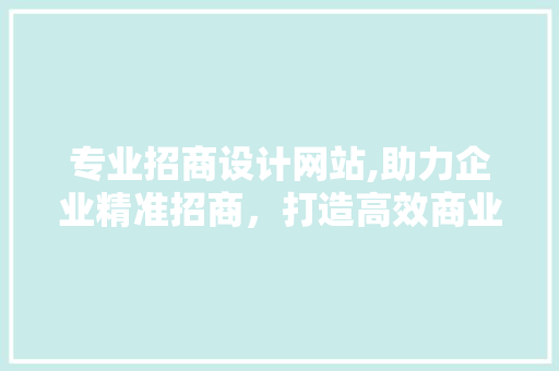 专业招商设计网站,助力企业精准招商，打造高效商业平台 专业招商设计网站,助力企业精准招商，打造高效商业平台 网络技术