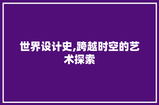 世界设计史,跨越时空的艺术探索 世界设计史,跨越时空的艺术探索 网络技术