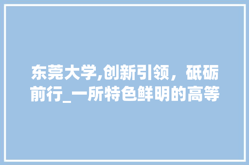 东莞大学,创新引领，砥砺前行_一所特色鲜明的高等学府 东莞大学,创新引领，砥砺前行_一所特色鲜明的高等学府 电脑配置