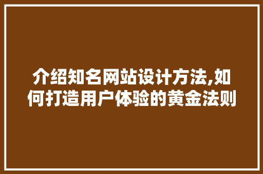 介绍知名网站设计方法,如何打造用户体验的黄金法则 电脑配置 介绍知名网站设计方法,如何打造用户体验的黄金法则 介绍知名网站设计方法,如何打造用户体验的黄金法则 电脑配置