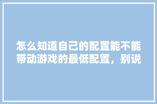 怎么知道自己的配置能不能带动游戏的最低配置，别说看，我看不懂，有没有更简单的「电脑配置怎么看呢」 怎么知道自己的配置能不能带动游戏的最低配置，别说看，我看不懂，有没有更简单的「电脑配置怎么看呢」 操作系统