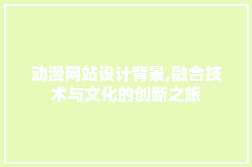 动漫网站设计背景,融合技术与文化的创新之旅 操作系统 动漫网站设计背景,融合技术与文化的创新之旅 动漫网站设计背景,融合技术与文化的创新之旅 操作系统