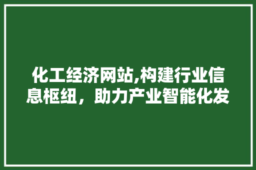 化工经济网站,构建行业信息枢纽，助力产业智能化发展 化工经济网站,构建行业信息枢纽，助力产业智能化发展 编程语言