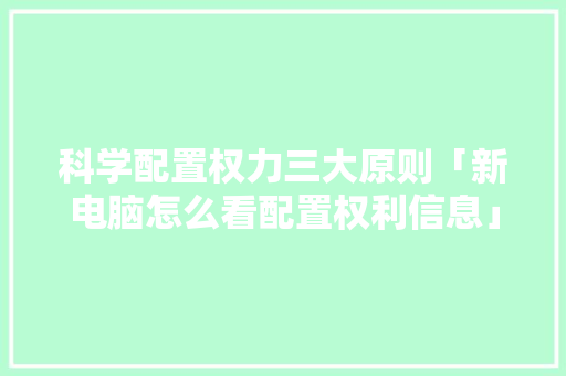 科学配置权力三大原则「新电脑怎么看配置权利信息」 科学配置权力三大原则「新电脑怎么看配置权利信息」 网络技术