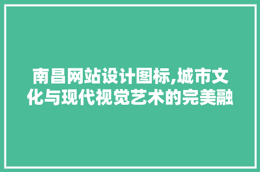 南昌网站设计图标,城市文化与现代视觉艺术的完美融合 南昌网站设计图标,城市文化与现代视觉艺术的完美融合 网络技术