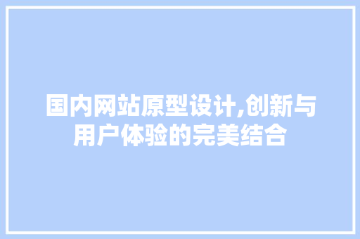 国内网站原型设计,创新与用户体验的完美结合 国内网站原型设计,创新与用户体验的完美结合 电脑故障维修