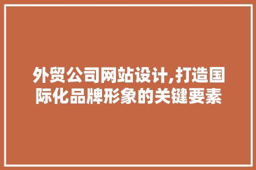 外贸公司网站设计,打造国际化品牌形象的关键要素 电脑基础 外贸公司网站设计,打造国际化品牌形象的关键要素 外贸公司网站设计,打造国际化品牌形象的关键要素 电脑基础