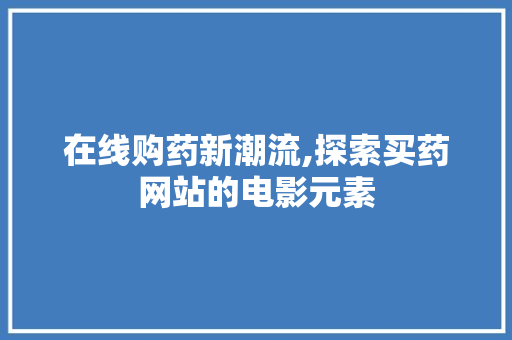 在线购药新潮流,探索买药网站的电影元素 电脑基础 在线购药新潮流,探索买药网站的电影元素 在线购药新潮流,探索买药网站的电影元素 电脑基础