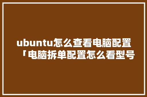 ubuntu怎么查看电脑配置「电脑拆单配置怎么看型号」