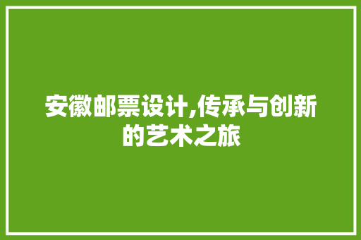安徽邮票设计,传承与创新的艺术之旅 安徽邮票设计,传承与创新的艺术之旅 电脑基础