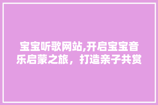 宝宝听歌网站,开启宝宝音乐启蒙之旅，打造亲子共赏美好时光 宝宝听歌网站,开启宝宝音乐启蒙之旅，打造亲子共赏美好时光 电脑故障维修