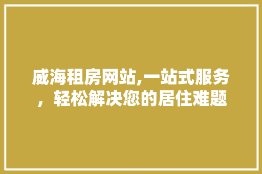 威海租房网站,一站式服务，轻松解决您的居住难题 威海租房网站,一站式服务，轻松解决您的居住难题 电脑基础