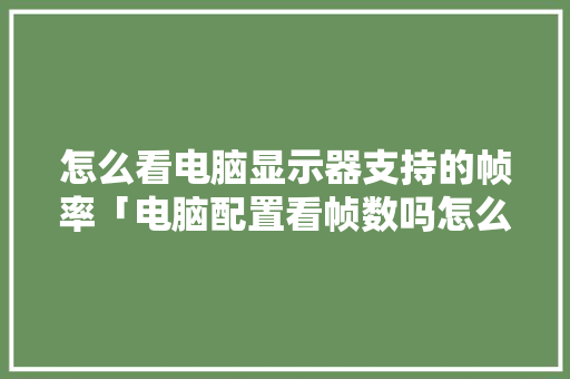 怎么看电脑显示器支持的帧率「电脑配置看帧数吗怎么看的」 怎么看电脑显示器支持的帧率「电脑配置看帧数吗怎么看的」 电脑故障维修