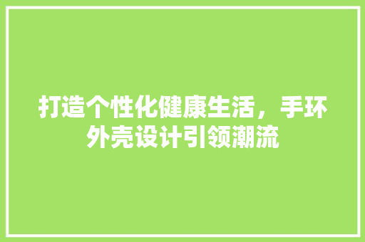 打造个性化健康生活，手环外壳设计引领潮流 打造个性化健康生活，手环外壳设计引领潮流 电脑配置