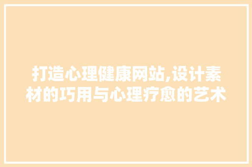 打造心理健康网站,设计素材的巧用与心理疗愈的艺术