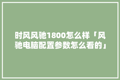 时风风驰1800怎么样「风驰电脑配置参数怎么看的」 时风风驰1800怎么样「风驰电脑配置参数怎么看的」 操作系统