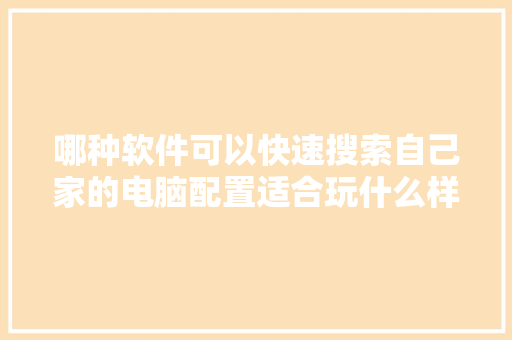 哪种软件可以快速搜索自己家的电脑配置适合玩什么样的游戏「电脑推荐配置价格怎么看的」 电脑故障维修 哪种软件可以快速搜索自己家的电脑配置适合玩什么样的游戏「电脑推荐配置价格怎么看的」 哪种软件可以快速搜索自己家的电脑配置适合玩什么样的游戏「电脑推荐配置价格怎么看的」 电脑故障维修