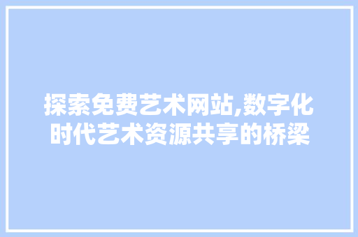 探索免费艺术网站,数字化时代艺术资源共享的桥梁 探索免费艺术网站,数字化时代艺术资源共享的桥梁 编程语言