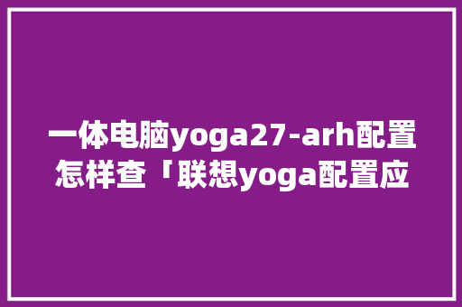 一体电脑yoga27-arh配置怎样查「联想yoga配置应该怎么查看」 一体电脑yoga27-arh配置怎样查「联想yoga配置应该怎么查看」 编程语言