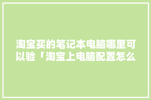 淘宝买的笔记本电脑哪里可以验「淘宝上电脑配置怎么看的」