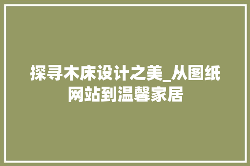 探寻木床设计之美_从图纸网站到温馨家居 探寻木床设计之美_从图纸网站到温馨家居 电脑基础