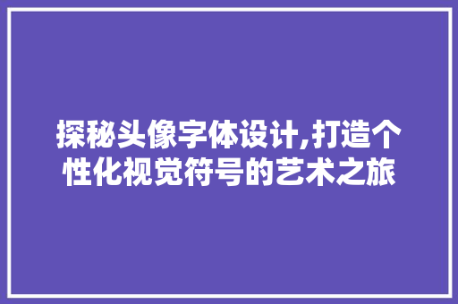 探秘头像字体设计,打造个性化视觉符号的艺术之旅 编程语言 探秘头像字体设计,打造个性化视觉符号的艺术之旅 探秘头像字体设计,打造个性化视觉符号的艺术之旅 编程语言