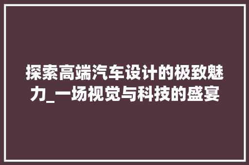 探索高端汽车设计的极致魅力_一场视觉与科技的盛宴 探索高端汽车设计的极致魅力_一场视觉与科技的盛宴 电脑配置