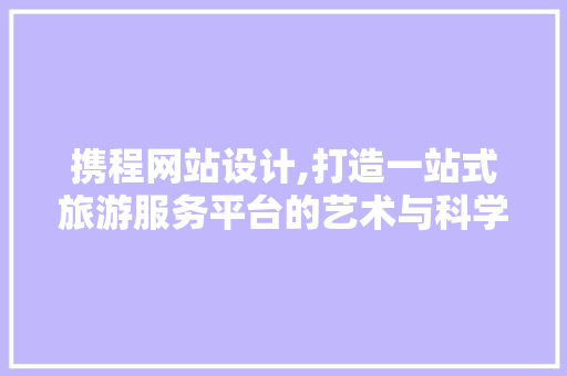 携程网站设计,打造一站式旅游服务平台的艺术与科学 携程网站设计,打造一站式旅游服务平台的艺术与科学 电脑基础