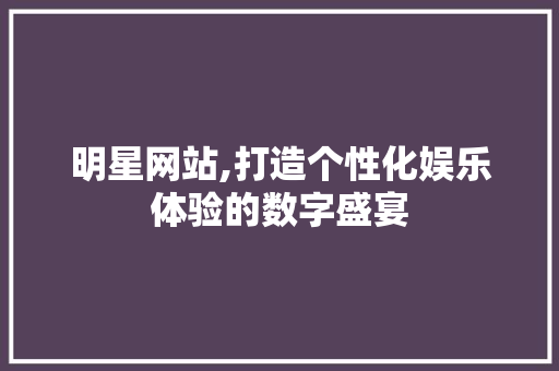 明星网站,打造个性化娱乐体验的数字盛宴 明星网站,打造个性化娱乐体验的数字盛宴 电脑基础