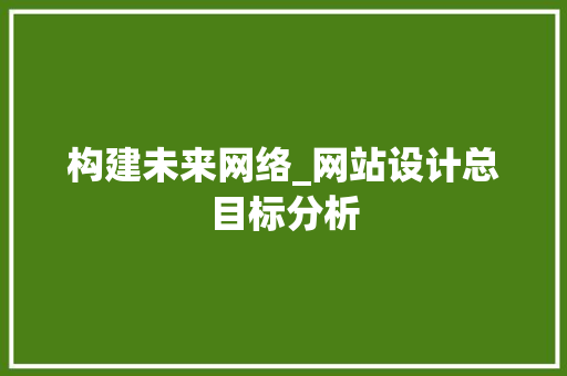 构建未来网络_网站设计总目标分析 编程语言 构建未来网络_网站设计总目标分析 构建未来网络_网站设计总目标分析 编程语言