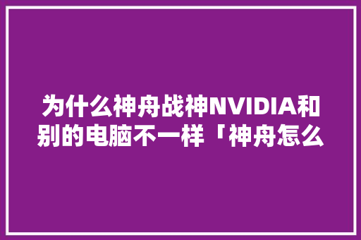 为什么神舟战神NVIDIA和别的电脑不一样「神舟怎么看电脑显卡配置参数」 编程语言 为什么神舟战神NVIDIA和别的电脑不一样「神舟怎么看电脑显卡配置参数」 为什么神舟战神NVIDIA和别的电脑不一样「神舟怎么看电脑显卡配置参数」 编程语言