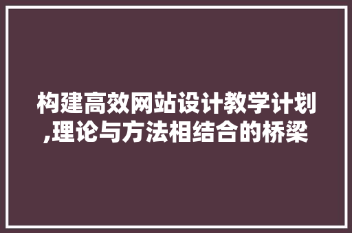 构建高效网站设计教学计划,理论与方法相结合的桥梁 编程语言 构建高效网站设计教学计划,理论与方法相结合的桥梁 构建高效网站设计教学计划,理论与方法相结合的桥梁 编程语言