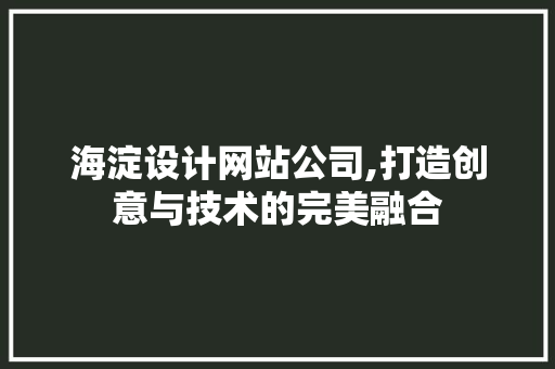 海淀设计网站公司,打造创意与技术的完美融合 海淀设计网站公司,打造创意与技术的完美融合 网络技术