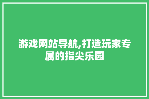 游戏网站导航,打造玩家专属的指尖乐园 游戏网站导航,打造玩家专属的指尖乐园 操作系统