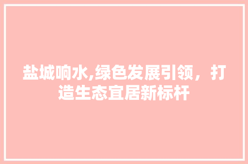 盐城响水,绿色发展引领,打造生态宜居新标杆 操作系统 盐城响水,绿色发展引领,打造生态宜居新标杆 盐城响水,绿色发展引领,打造生态宜居新标杆 操作系统