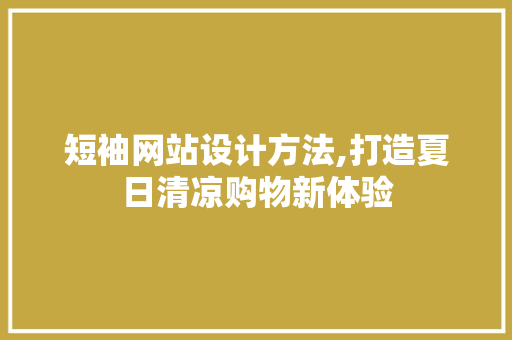 短袖网站设计方法,打造夏日清凉购物新体验 电脑基础 短袖网站设计方法,打造夏日清凉购物新体验 短袖网站设计方法,打造夏日清凉购物新体验 电脑基础