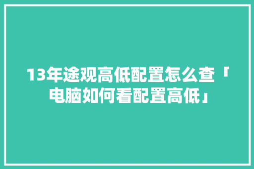 13年途观高低配置怎么查「电脑如何看配置高低」 13年途观高低配置怎么查「电脑如何看配置高低」 电脑故障维修