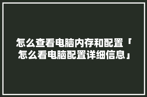 怎么查看电脑内存和配置「怎么看电脑配置详细信息」 怎么查看电脑内存和配置「怎么看电脑配置详细信息」 电脑故障维修