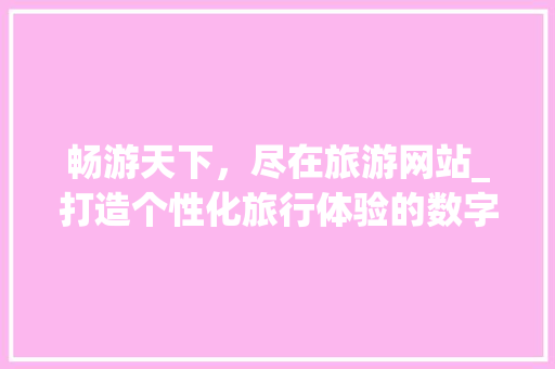 畅游天下，尽在旅游网站_打造个性化旅行体验的数字平台 畅游天下，尽在旅游网站_打造个性化旅行体验的数字平台 电脑配置