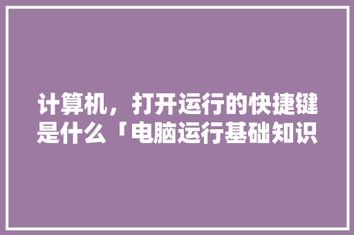 计算机，打开运行的快捷键是什么「电脑运行基础知识有哪些」