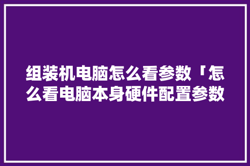 组装机电脑怎么看参数「怎么看电脑本身硬件配置参数」 操作系统 组装机电脑怎么看参数「怎么看电脑本身硬件配置参数」 组装机电脑怎么看参数「怎么看电脑本身硬件配置参数」 操作系统