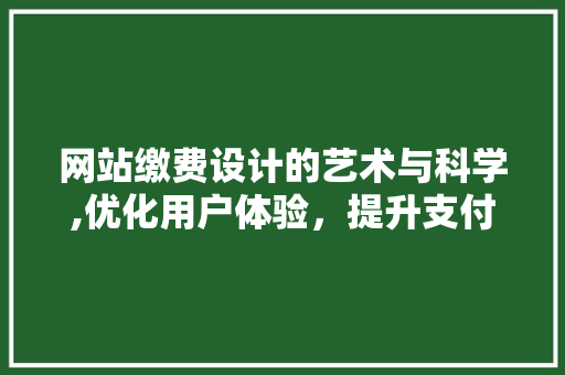 网站缴费设计的艺术与科学,优化用户体验，提升支付效率 网站缴费设计的艺术与科学,优化用户体验，提升支付效率 操作系统
