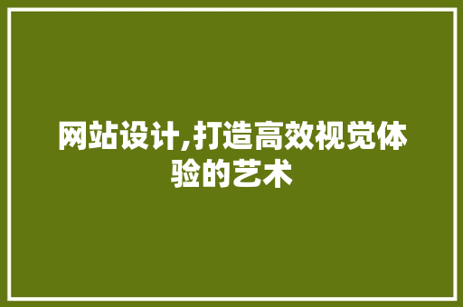 网站设计,打造高效视觉体验的艺术 网站设计,打造高效视觉体验的艺术 编程语言